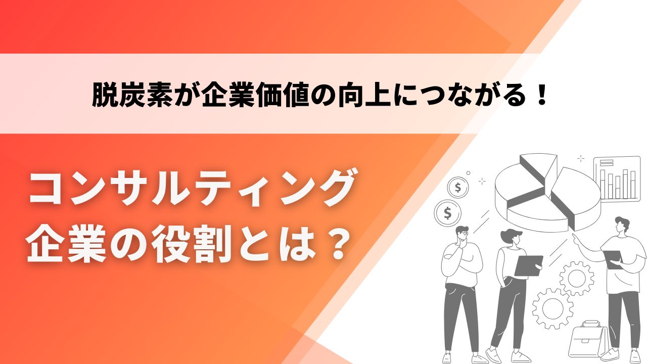 コンサルティング企業の役割とは？脱炭素が企業価値の向上につながる！